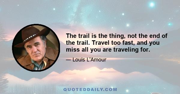 The trail is the thing, not the end of the trail. Travel too fast, and you miss all you are traveling for.