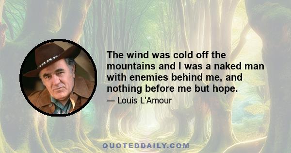 The wind was cold off the mountains and I was a naked man with enemies behind me, and nothing before me but hope.