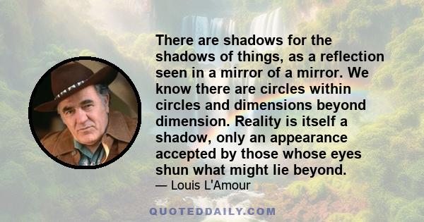 There are shadows for the shadows of things, as a reflection seen in a mirror of a mirror. We know there are circles within circles and dimensions beyond dimension. Reality is itself a shadow, only an appearance