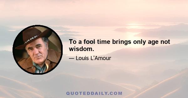 To a fool time brings only age not wisdom.