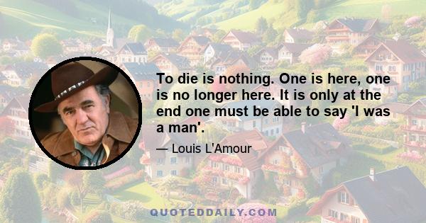 To die is nothing. One is here, one is no longer here. It is only at the end one must be able to say 'I was a man'.