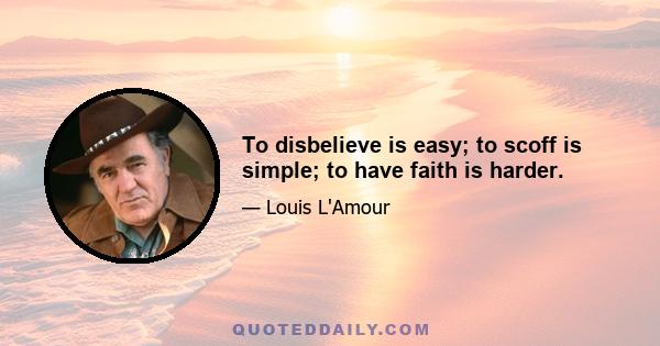 To disbelieve is easy; to scoff is simple; to have faith is harder.