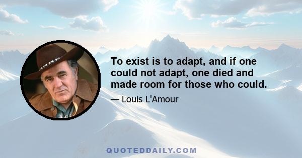 To exist is to adapt, and if one could not adapt, one died and made room for those who could.