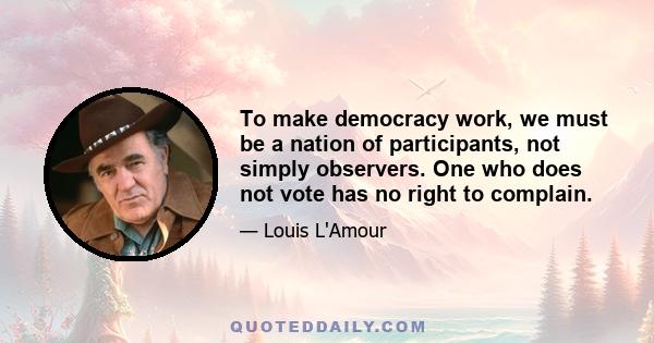 To make democracy work, we must be a nation of participants, not simply observers. One who does not vote has no right to complain.