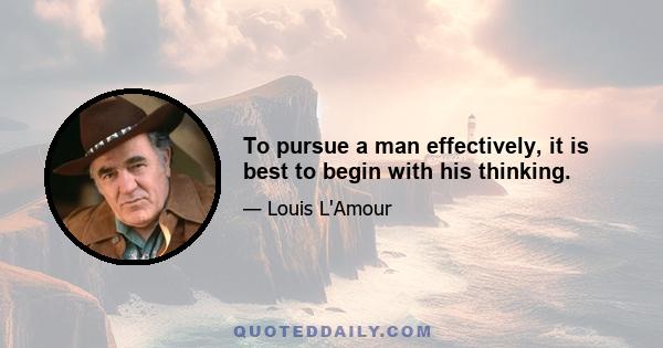 To pursue a man effectively, it is best to begin with his thinking.