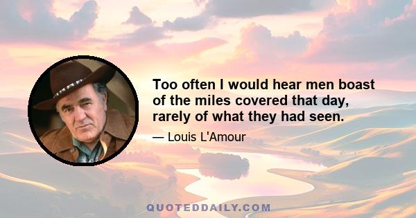 Too often I would hear men boast of the miles covered that day, rarely of what they had seen.