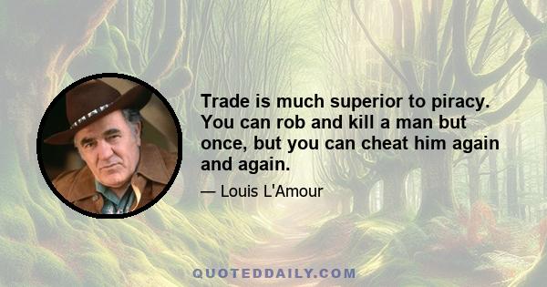 Trade is much superior to piracy. You can rob and kill a man but once, but you can cheat him again and again.