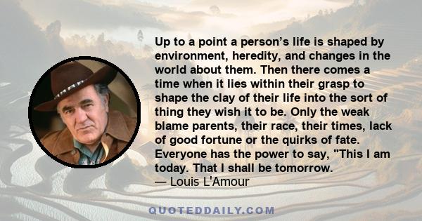 Up to a point a person’s life is shaped by environment, heredity, and changes in the world about them. Then there comes a time when it lies within their grasp to shape the clay of their life into the sort of thing they