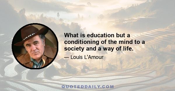 What is education but a conditioning of the mind to a society and a way of life.