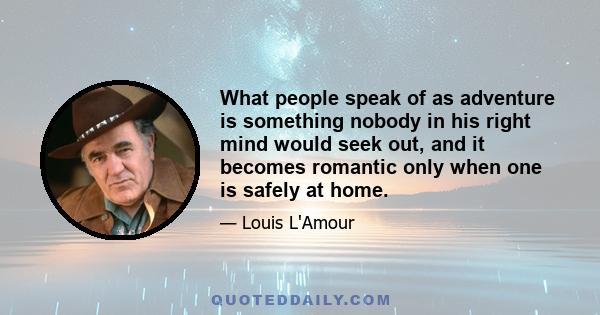 What people speak of as adventure is something nobody in his right mind would seek out, and it becomes romantic only when one is safely at home.