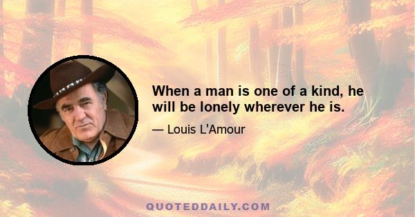 When a man is one of a kind, he will be lonely wherever he is.