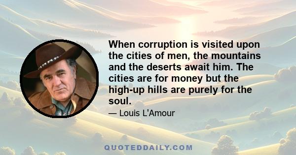 When corruption is visited upon the cities of men, the mountains and the deserts await him. The cities are for money but the high-up hills are purely for the soul.