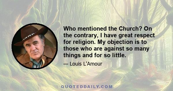 Who mentioned the Church? On the contrary, I have great respect for religion. My objection is to those who are against so many things and for so little.