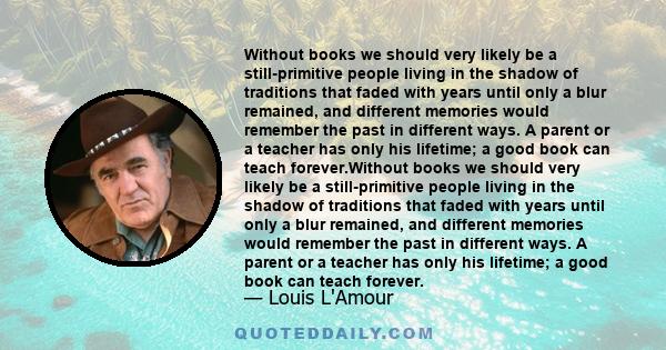 Without books we should very likely be a still-primitive people living in the shadow of traditions that faded with years until only a blur remained, and different memories would remember the past in different ways. A