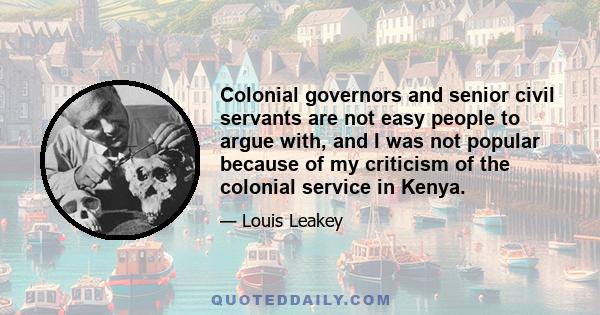 Colonial governors and senior civil servants are not easy people to argue with, and I was not popular because of my criticism of the colonial service in Kenya.