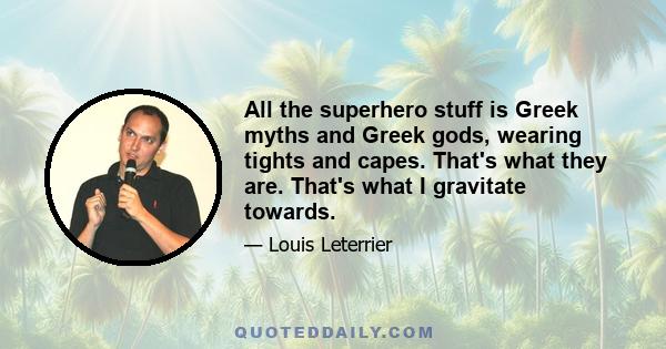 All the superhero stuff is Greek myths and Greek gods, wearing tights and capes. That's what they are. That's what I gravitate towards.