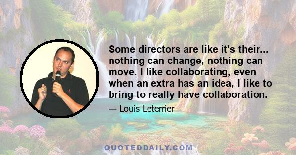 Some directors are like it's their... nothing can change, nothing can move. I like collaborating, even when an extra has an idea, I like to bring to really have collaboration.