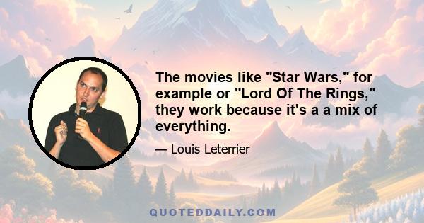 The movies like Star Wars, for example or Lord Of The Rings, they work because it's a a mix of everything.