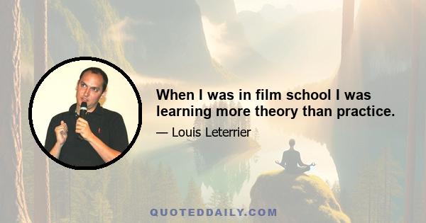 When I was in film school I was learning more theory than practice.