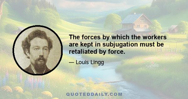 The forces by which the workers are kept in subjugation must be retaliated by force.