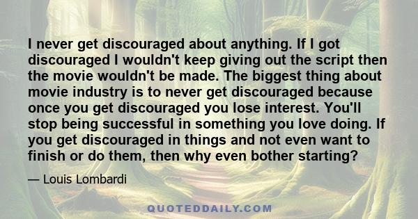 I never get discouraged about anything. If I got discouraged I wouldn't keep giving out the script then the movie wouldn't be made. The biggest thing about movie industry is to never get discouraged because once you get 