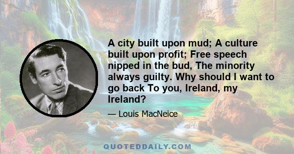 A city built upon mud; A culture built upon profit; Free speech nipped in the bud, The minority always guilty. Why should I want to go back To you, Ireland, my Ireland?