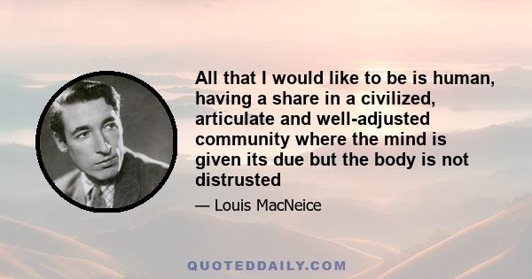 All that I would like to be is human, having a share in a civilized, articulate and well-adjusted community where the mind is given its due but the body is not distrusted