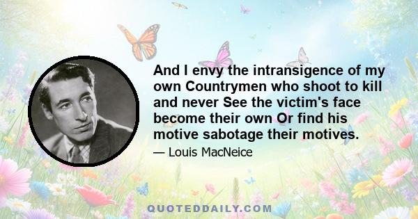 And I envy the intransigence of my own Countrymen who shoot to kill and never See the victim's face become their own Or find his motive sabotage their motives.