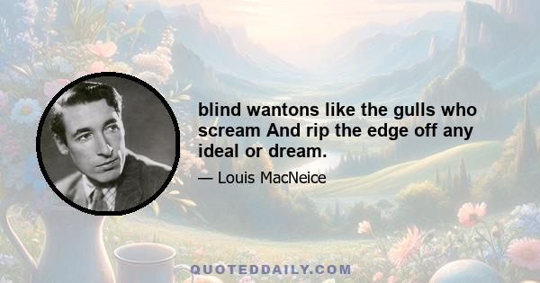 blind wantons like the gulls who scream And rip the edge off any ideal or dream.