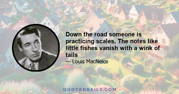 Down the road someone is practicing scales, The notes like little fishes vanish with a wink of tails