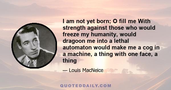 I am not yet born; O fill me With strength against those who would freeze my humanity, would dragoon me into a lethal automaton would make me a cog in a machine, a thing with one face, a thing