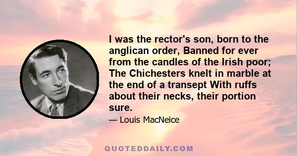 I was the rector's son, born to the anglican order, Banned for ever from the candles of the Irish poor; The Chichesters knelt in marble at the end of a transept With ruffs about their necks, their portion sure.