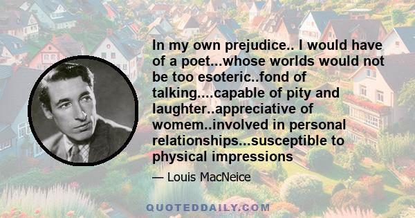 In my own prejudice.. I would have of a poet...whose worlds would not be too esoteric..fond of talking....capable of pity and laughter..appreciative of womem..involved in personal relationships...susceptible to physical 