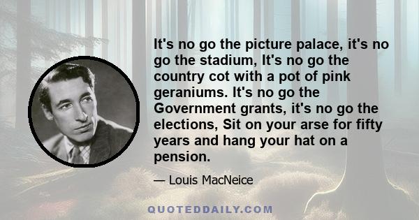 It's no go the picture palace, it's no go the stadium, It's no go the country cot with a pot of pink geraniums. It's no go the Government grants, it's no go the elections, Sit on your arse for fifty years and hang your