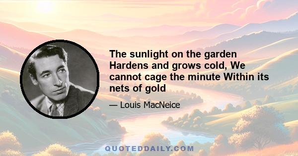 The sunlight on the garden Hardens and grows cold, We cannot cage the minute Within its nets of gold