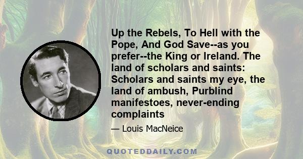 Up the Rebels, To Hell with the Pope, And God Save--as you prefer--the King or Ireland. The land of scholars and saints: Scholars and saints my eye, the land of ambush, Purblind manifestoes, never-ending complaints