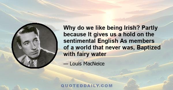 Why do we like being Irish? Partly because It gives us a hold on the sentimental English As members of a world that never was, Baptized with fairy water