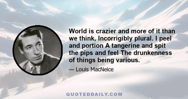 World is crazier and more of it than we think, Incorrigibly plural. I peel and portion A tangerine and spit the pips and feel The drunkenness of things being various.