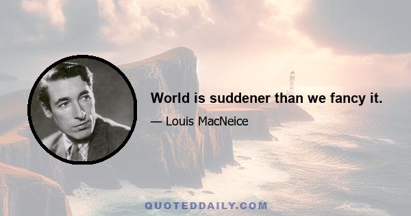 World is suddener than we fancy it.