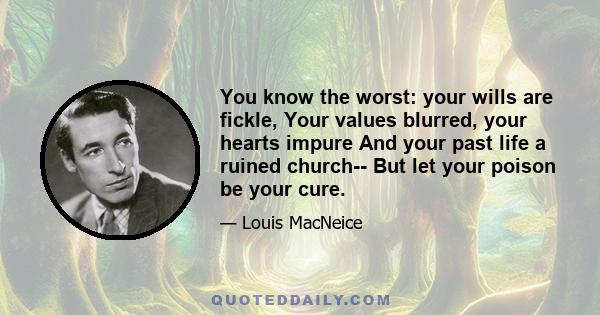 You know the worst: your wills are fickle, Your values blurred, your hearts impure And your past life a ruined church-- But let your poison be your cure.