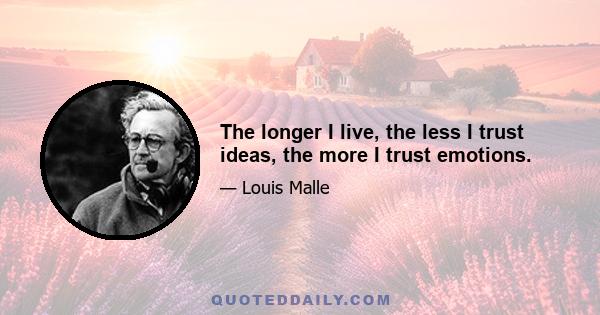 The longer I live, the less I trust ideas, the more I trust emotions.