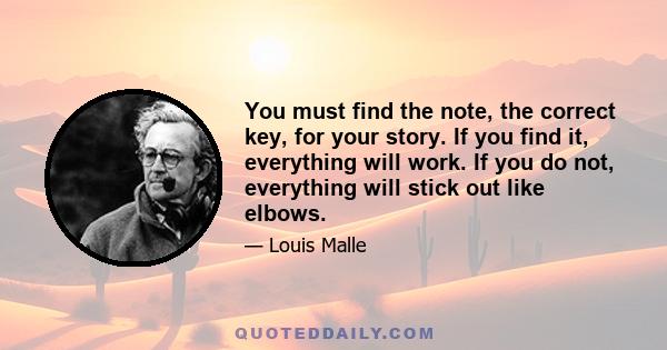 You must find the note, the correct key, for your story. If you find it, everything will work. If you do not, everything will stick out like elbows.