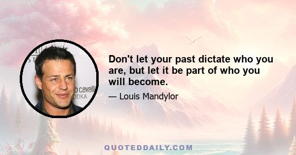 Don't let your past dictate who you are, but let it be part of who you will become.