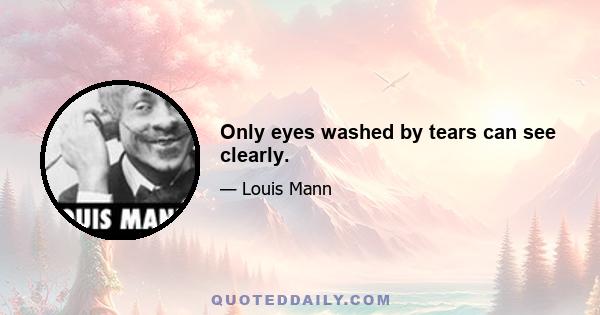 Only eyes washed by tears can see clearly.