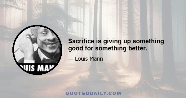 Sacrifice is giving up something good for something better.