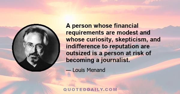 A person whose financial requirements are modest and whose curiosity, skepticism, and indifference to reputation are outsized is a person at risk of becoming a journalist.