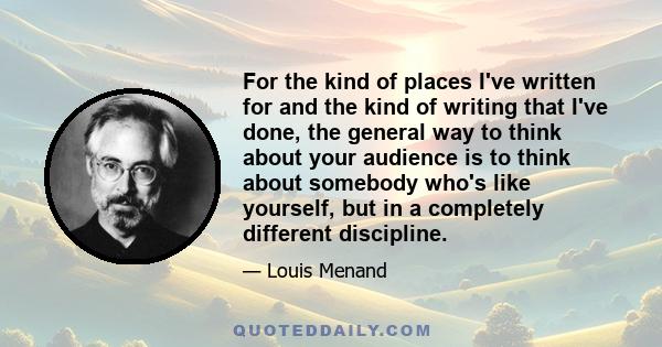 For the kind of places I've written for and the kind of writing that I've done, the general way to think about your audience is to think about somebody who's like yourself, but in a completely different discipline.