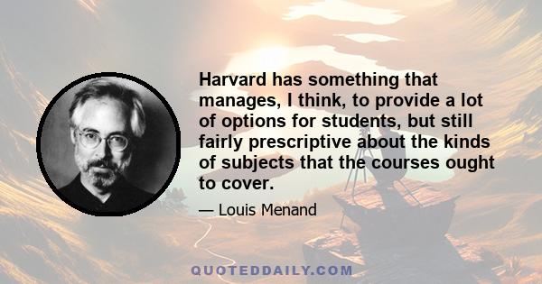 Harvard has something that manages, I think, to provide a lot of options for students, but still fairly prescriptive about the kinds of subjects that the courses ought to cover.