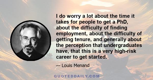 I do worry a lot about the time it takes for people to get a PhD, about the difficulty of finding employment, about the difficulty of getting tenure, and generally about the perception that undergraduates have, that
