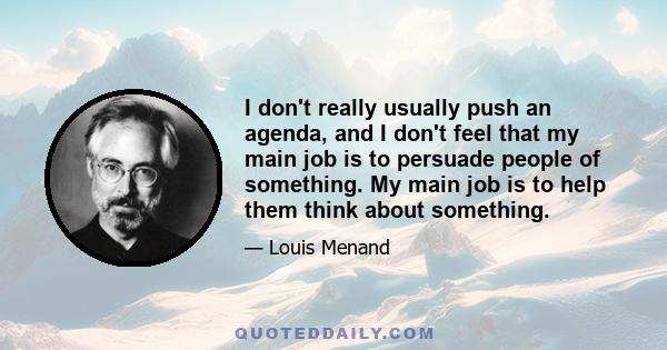 I don't really usually push an agenda, and I don't feel that my main job is to persuade people of something. My main job is to help them think about something.